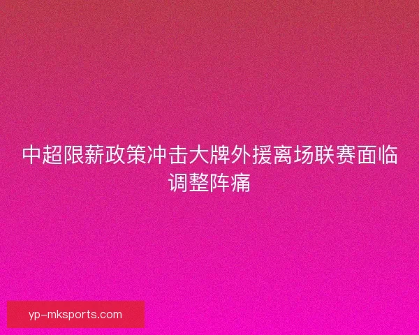 中超限薪政策冲击大牌外援离场联赛面临调整阵痛