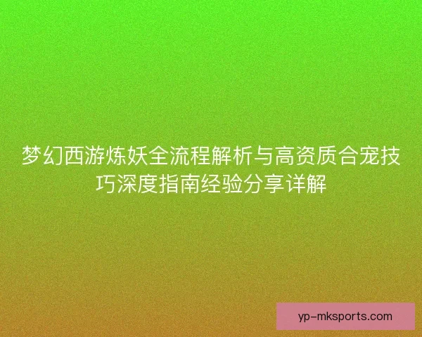 梦幻西游炼妖全流程解析与高资质合宠技巧深度指南经验分享详解