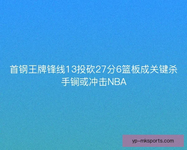 首钢王牌锋线13投砍27分6篮板成关键杀手锏或冲击NBA