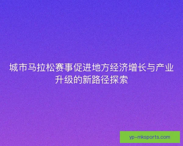 城市马拉松赛事促进地方经济增长与产业升级的新路径探索