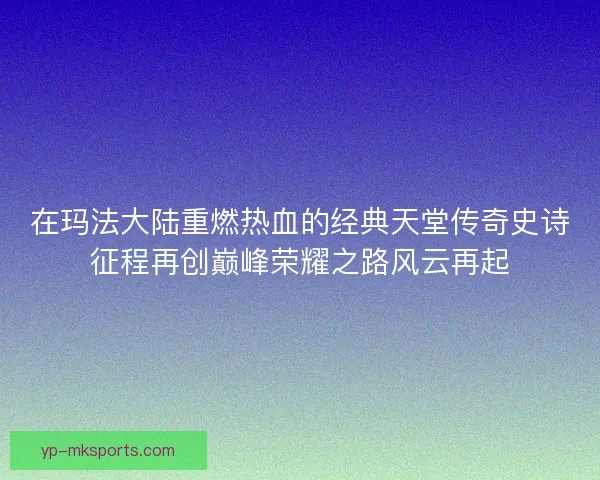 在玛法大陆重燃热血的经典天堂传奇史诗征程再创巅峰荣耀之路风云再起