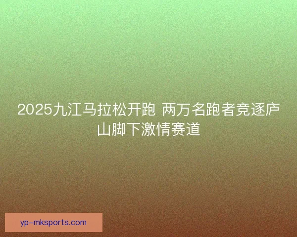 2025九江马拉松开跑 两万名跑者竞逐庐山脚下激情赛道
