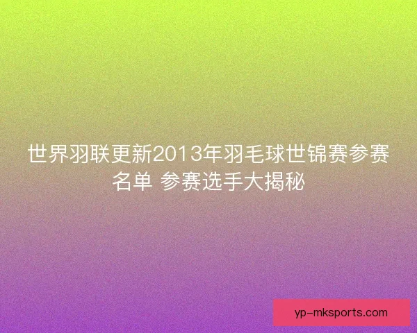 世界羽联更新2013年羽毛球世锦赛参赛名单 参赛选手大揭秘