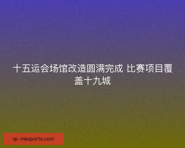 十五运会场馆改造圆满完成 比赛项目覆盖十九城